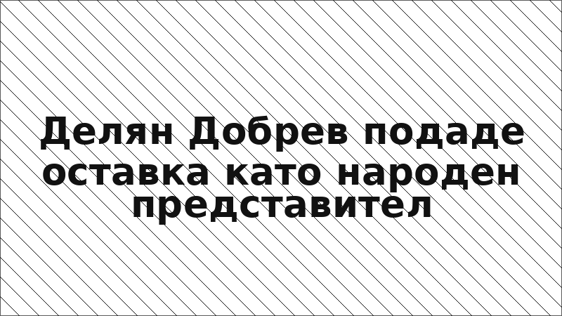 Делян Добрев подаде оставка като народен представител