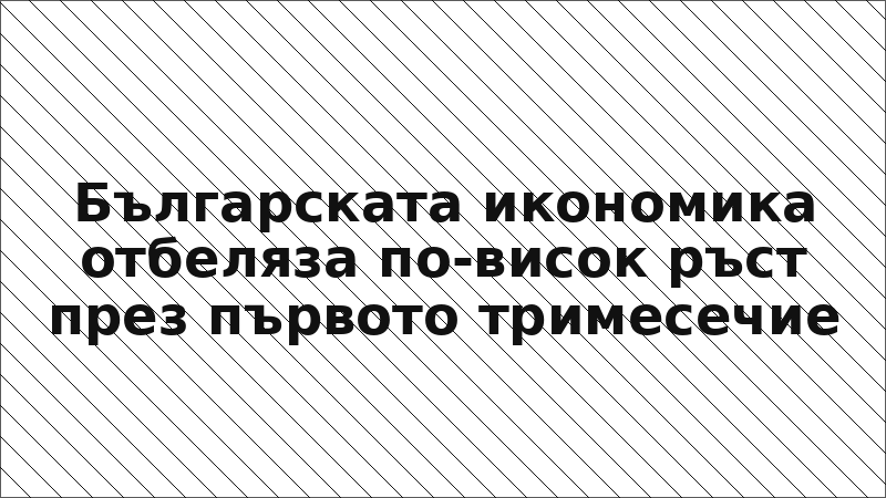 Българската икономика отбеляза по-висок ръст през първото тримесечие
