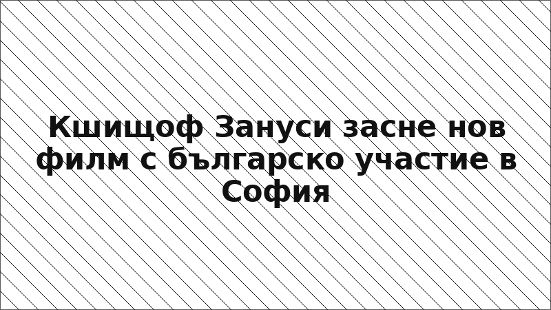 Кшищоф Зануси засне нов филм с българско участие в София