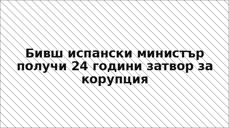 Бивш испански министър получи 24 години затвор за корупция