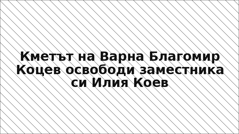 Кметът на Варна Благомир Коцев освободи заместника си Илия Коев
