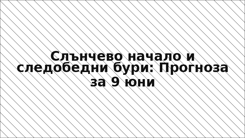 Слънчево начало и следобедни бури: Прогноза за 9 юни