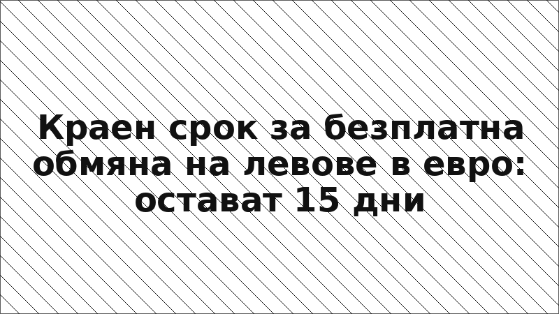 Краен срок за безплатна обмяна на левове в евро: остават 15 дни