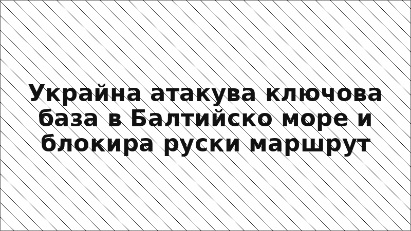 Украйна атакува ключова база в Балтийско море и блокира руски маршрут