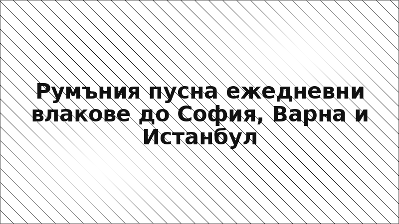 Румъния пусна ежедневни влакове до София, Варна и Истанбул