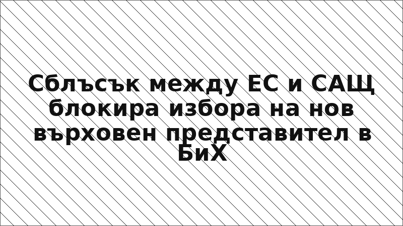 Сблъсък между ЕС и САЩ блокира избора на нов върховен представител в БиХ