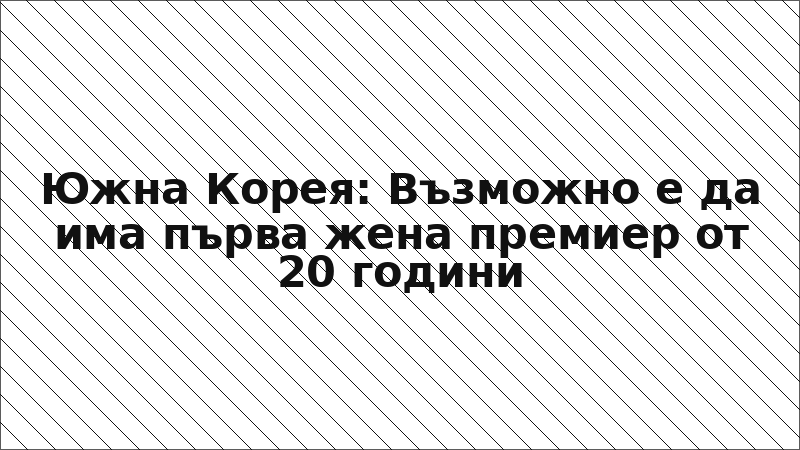 Южна Корея: Възможно е да има първа жена премиер от 20 години