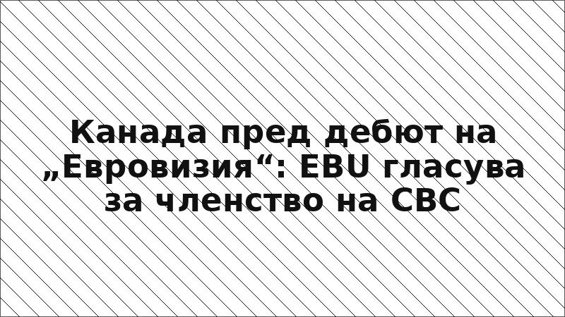 Канада пред дебют на „Евровизия“: EBU гласува за членство на CBC