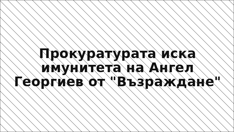 Прокуратурата иска имунитета на Ангел Георгиев от "Възраждане"