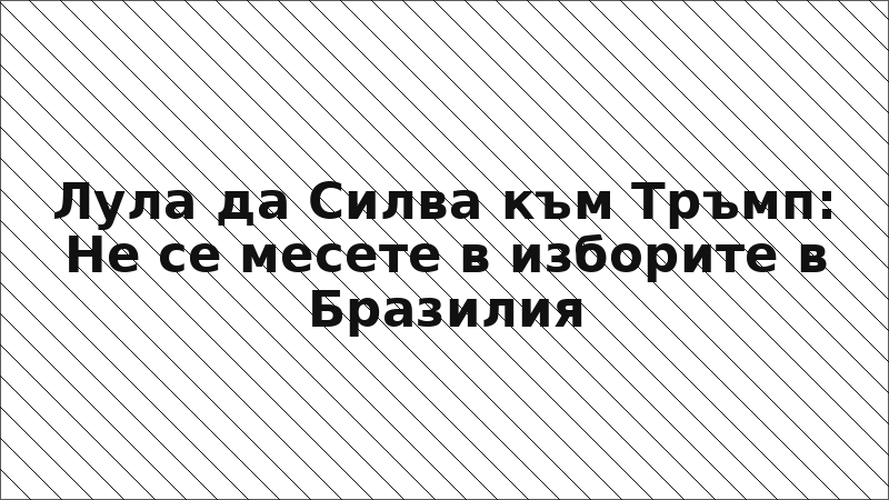 Лула да Силва към Тръмп: Не се месете в изборите в Бразилия