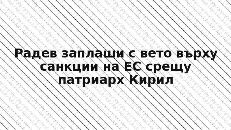 Радев заплаши с вето върху санкции на ЕС срещу патриарх Кирил