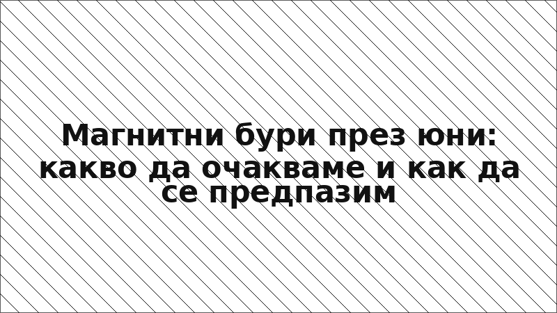 Магнитни бури през юни: какво да очакваме и как да се предпазим