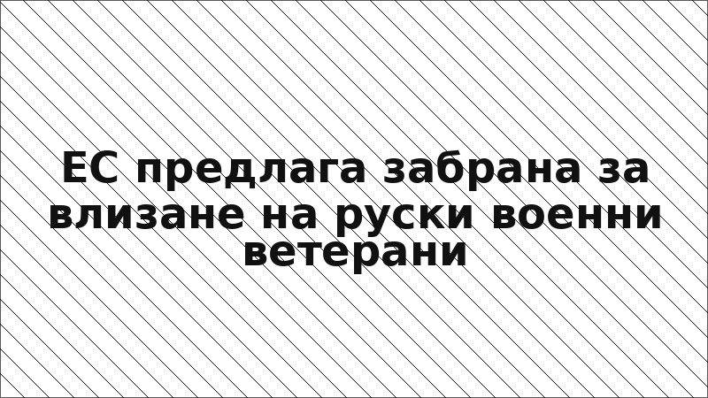 ЕС предлага забрана за влизане на руски военни ветерани