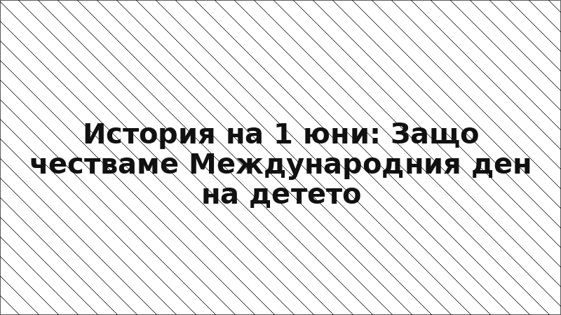 История на 1 юни: Защо честваме Международния ден на детето