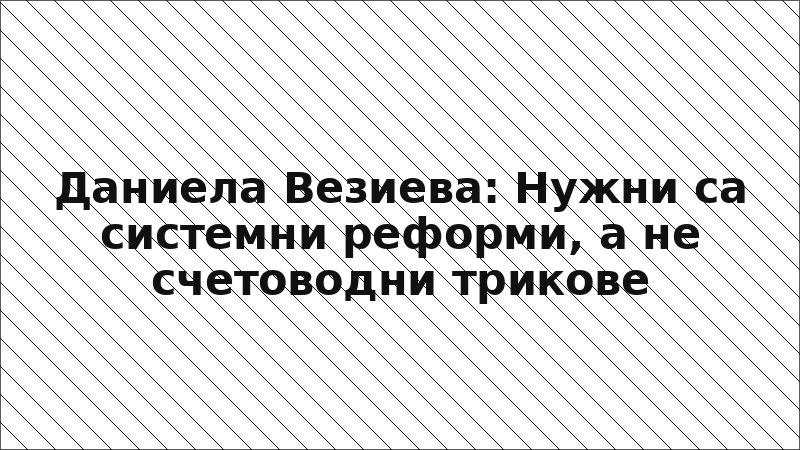 Даниела Везиева: Нужни са системни реформи, а не счетоводни трикове
