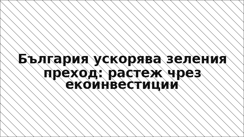 България ускорява зеления преход: растеж чрез екоинвестиции
