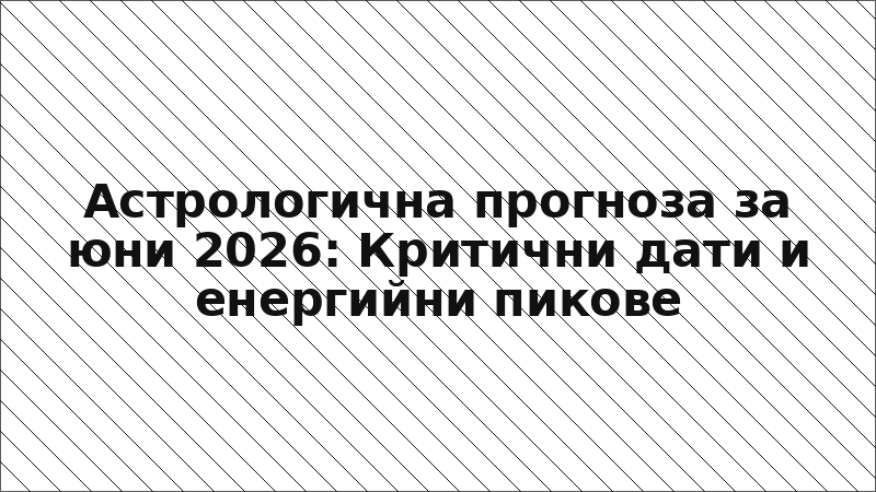 Астрологична прогноза за юни 2026: Критични дати и енергийни пикове