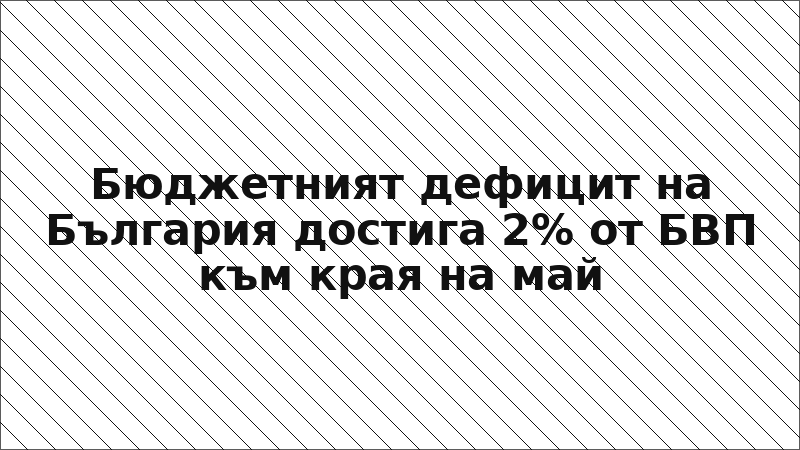 Бюджетният дефицит на България достига 2% от БВП към края на май