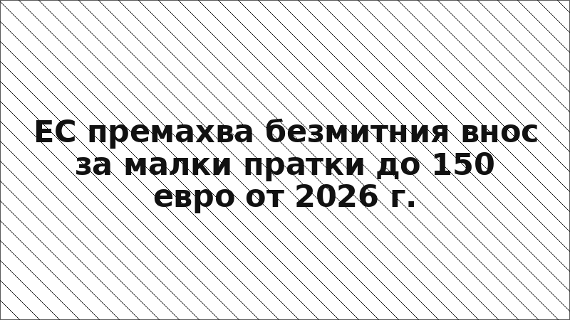 ЕС премахва безмитния внос за малки пратки до 150 евро от 2026 г.