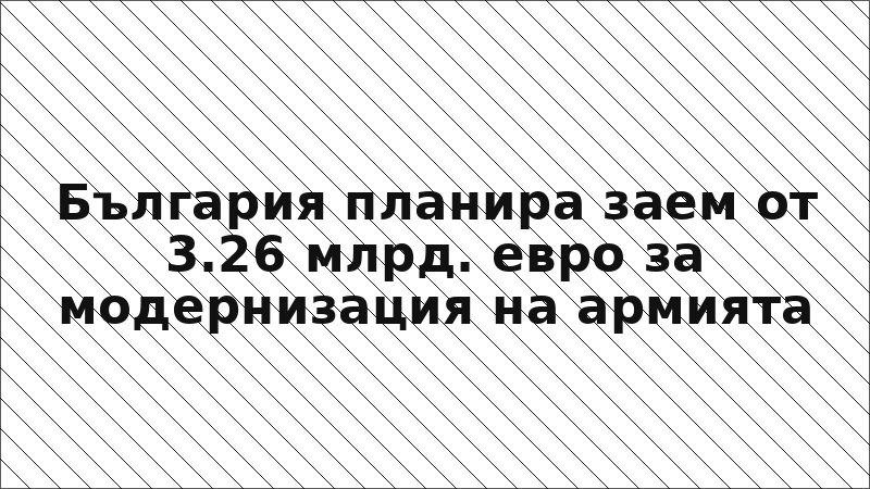 България планира заем от 3.26 млрд. евро за модернизация на армията