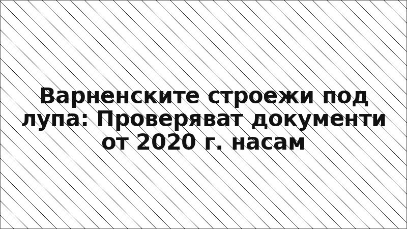 Варненските строежи под лупа: Проверяват документи от 2020 г. насам