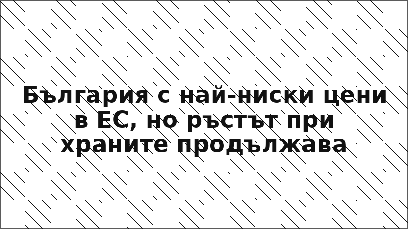 България с най-ниски цени в ЕС, но ръстът при храните продължава