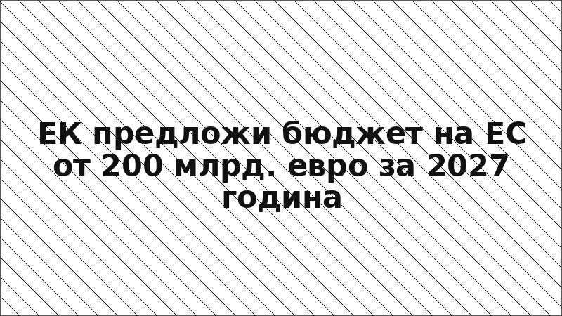 ЕК предложи бюджет на ЕС от 200 млрд. евро за 2027 година