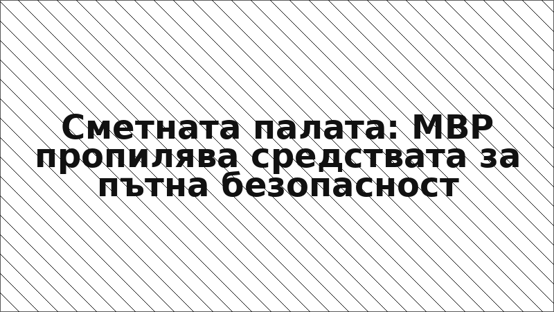 Сметната палата: МВР пропилява средствата за пътна безопасност