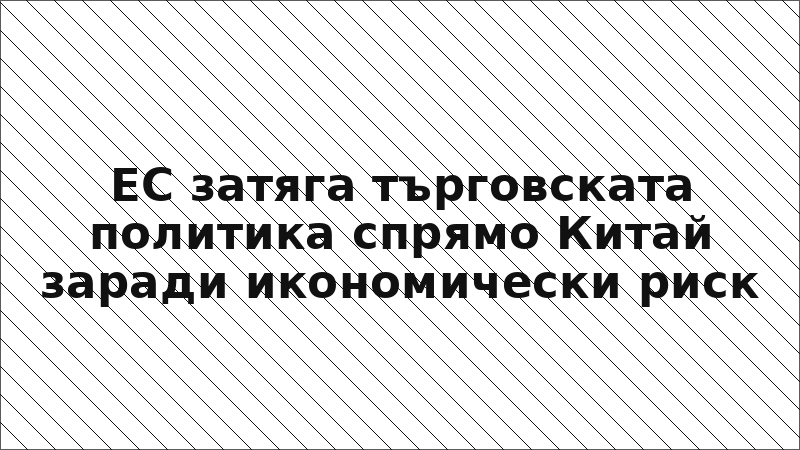 ЕС затяга търговската политика спрямо Китай заради икономически риск