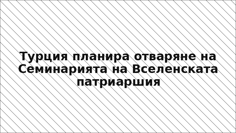 Турция планира отваряне на Семинарията на Вселенската патриаршия