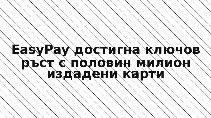 EasyPay достигна ключов ръст с половин милион издадени карти
