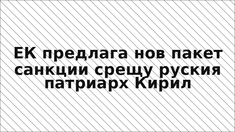 ЕК предлага нов пакет санкции срещу руския патриарх Кирил