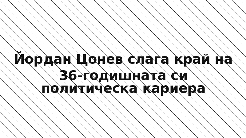 Йордан Цонев слага край на 36-годишната си политическа кариера