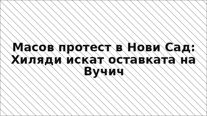 Масов протест в Нови Сад: Хиляди искат оставката на Вучич