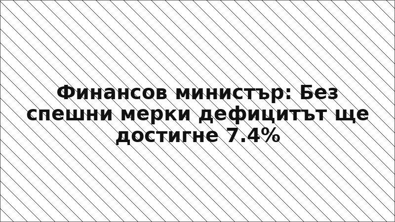 Финансов министър: Без спешни мерки дефицитът ще достигне 7.4%