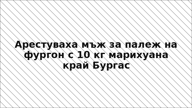 Арестуваха мъж за палеж на фургон с 10 кг марихуана край Бургас