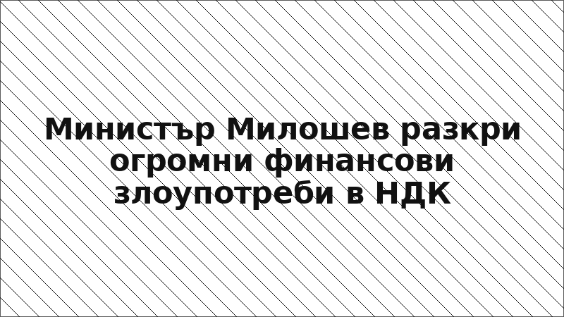 Министър Милошев разкри огромни финансови злоупотреби в НДК