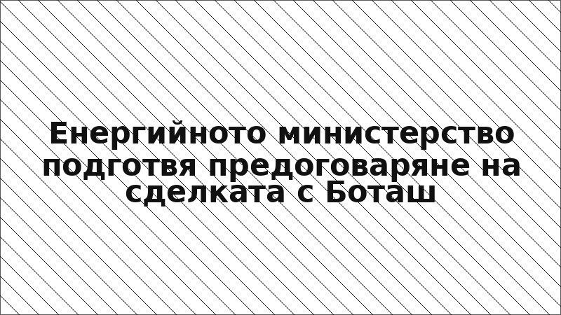 Енергийното министерство подготвя предоговаряне на сделката с Боташ