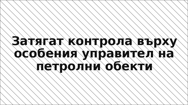 Затягат контрола върху особения управител на петролни обекти
