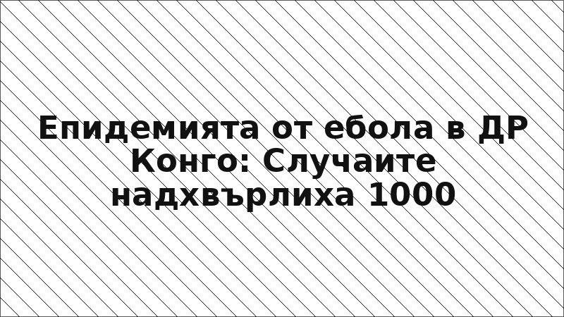 Епидемията от ебола в ДР Конго: Случаите надхвърлиха 1000