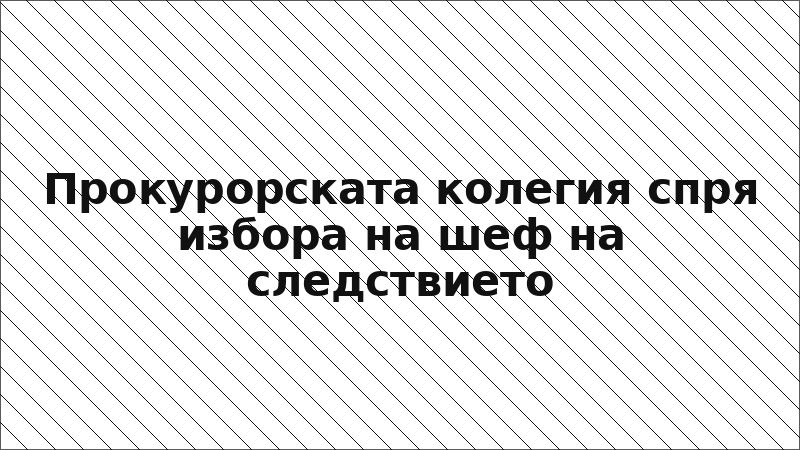 Прокурорската колегия спря избора на шеф на следствието
