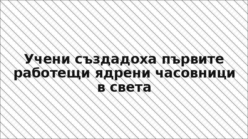 Учени създадоха първите работещи ядрени часовници в света