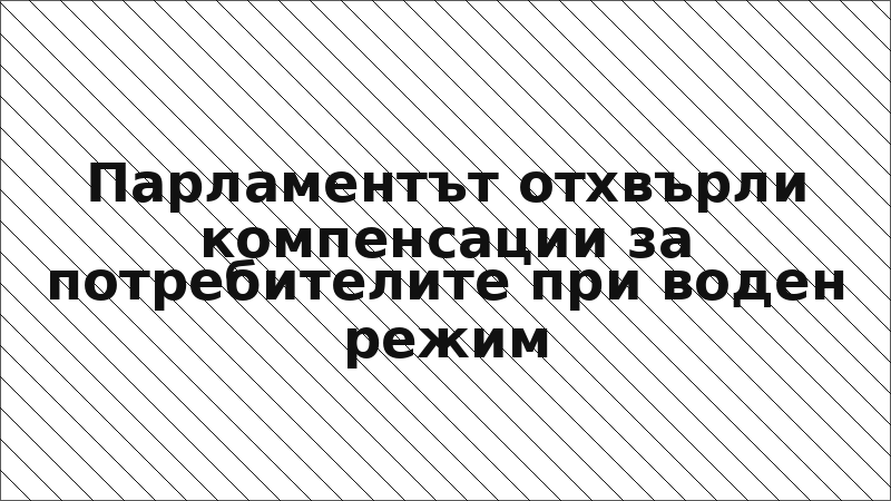 Парламентът отхвърли компенсации за потребителите при воден режим