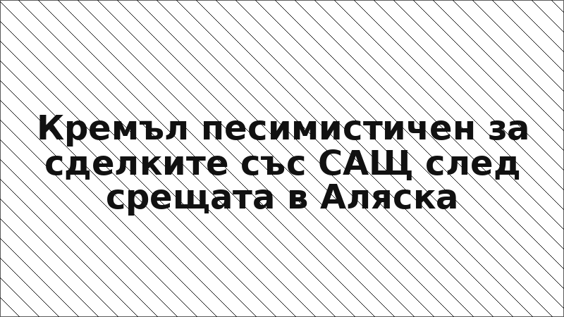 Кремъл песимистичен за сделките със САЩ след срещата в Аляска