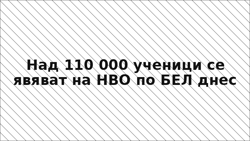 Над 110 000 ученици се явяват на НВО по БЕЛ днес