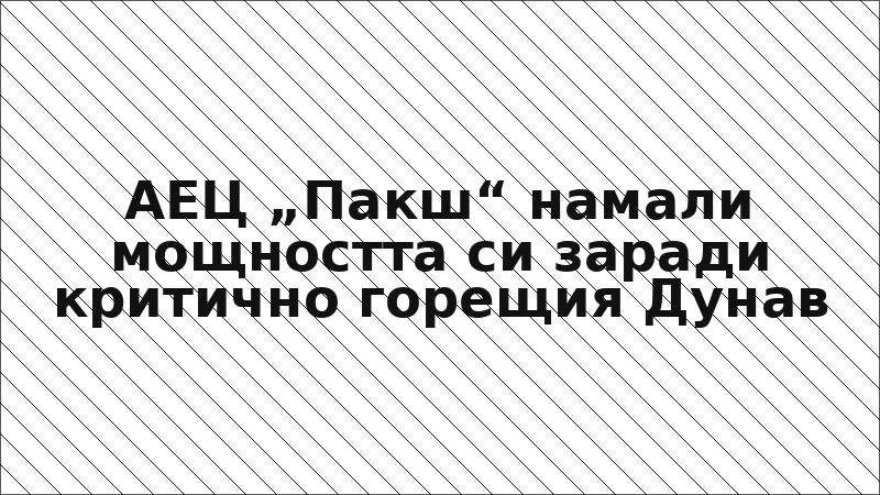 АЕЦ „Пакш“ намали мощността си заради критично горещия Дунав