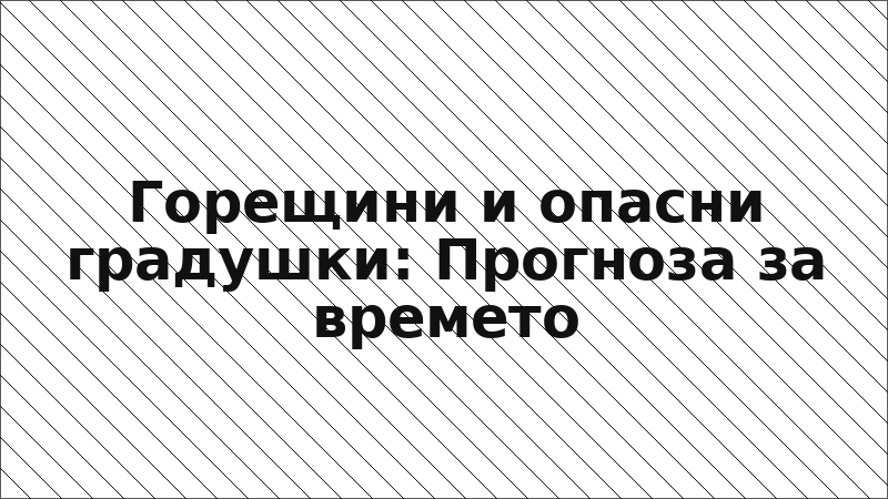 Горещини и опасни градушки: Прогноза за времето