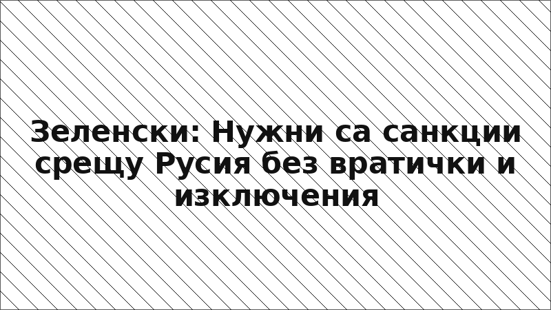 Зеленски: Нужни са санкции срещу Русия без вратички и изключения