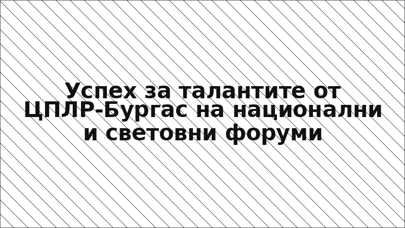 Успех за талантите от ЦПЛР-Бургас на национални и световни форуми