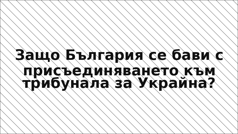 Защо България се бави с присъединяването към трибунала за Украйна?